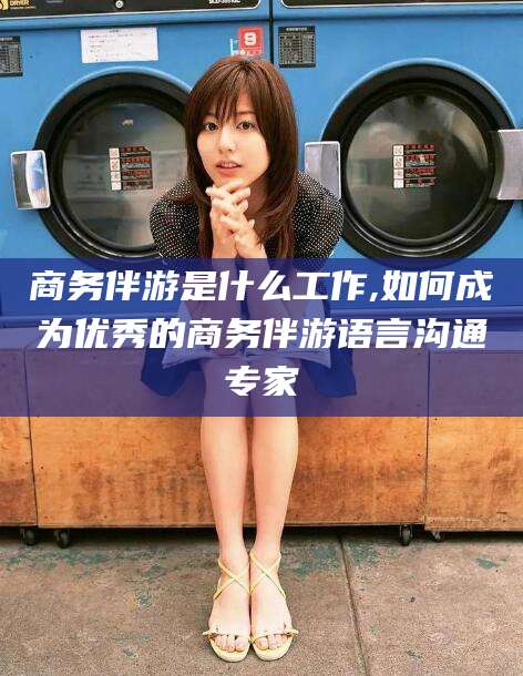 宜都商务伴游是什么工作,如何成为优秀的商务伴游语言沟通专家