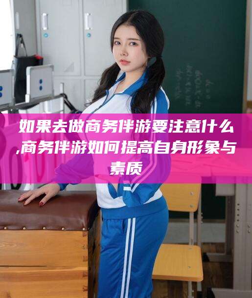 宜都如果去做商务伴游要注意什么,商务伴游如何提高自身形象与素质