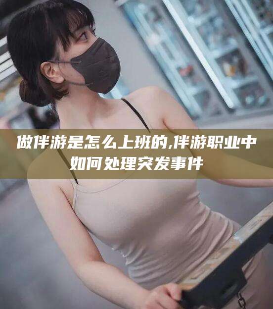 宜都做伴游是怎么上班的,伴游职业中如何处理突发事件