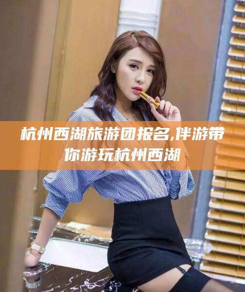 宜都杭州西湖旅游团报名,伴游带你游玩杭州西湖