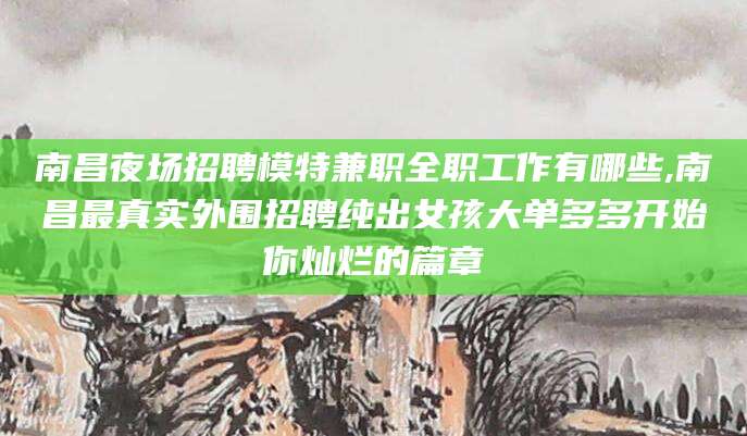 宜都南昌夜场招聘模特兼职全职工作有哪些,南昌最真实外围招聘纯出女孩大单多多开始你灿烂的篇章