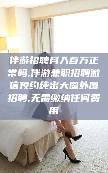 宜都伴游招聘月入百万正常吗,伴游兼职招聘微信预约纯出大圈外围招聘,无需缴纳任何费用