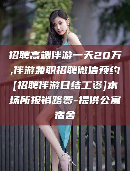 宜都招聘高端伴游一天20万,伴游兼职招聘微信预约[招聘伴游日结工资]本场所报销路费-提供公寓宿舍