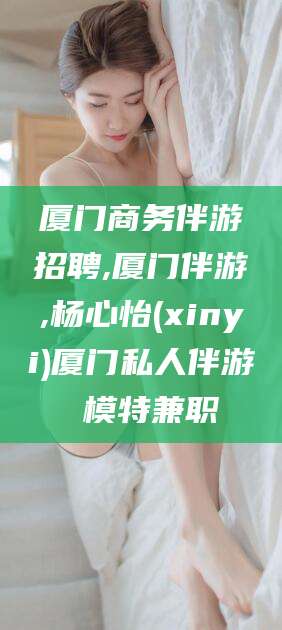 宜都厦门商务伴游招聘,厦门伴游,杨心怡(xinyi)厦门私人伴游 模特兼职