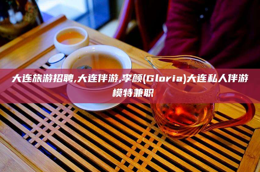 宜都大连旅游招聘,大连伴游,李颜(Gloria)大连私人伴游 模特兼职