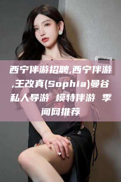 宜都西宁伴游招聘,西宁伴游,王改真(Sophia)曼谷私人导游 模特伴游 季闻网推荐