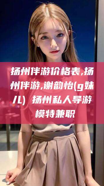 宜都扬州伴游价格表,扬州伴游,谢韵怡(g妹儿) 扬州私人导游 模特兼职