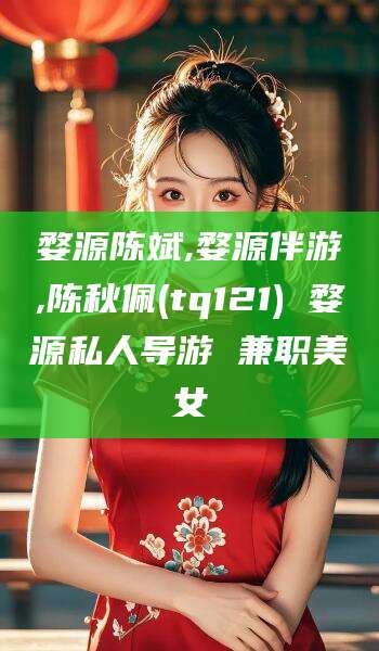 宜都婺源陈斌,婺源伴游,陈秋佩(tq121) 婺源私人导游 兼职美女