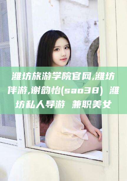 宜都潍坊旅游学院官网,潍坊伴游,谢韵怡(sao38) 潍坊私人导游 兼职美女