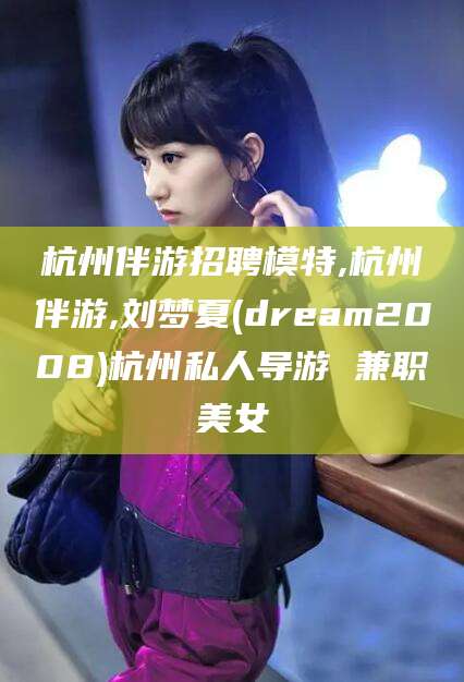 宜都杭州伴游招聘模特,杭州伴游,刘梦夏(dream2008)杭州私人导游 兼职美女