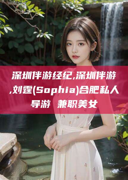 宜都深圳伴游经纪,深圳伴游,刘霆(Sophia)合肥私人导游 兼职美女