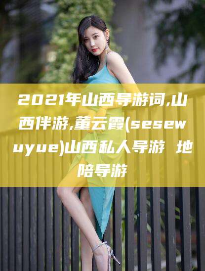 宜都2021年山西导游词,山西伴游,董云霞(sesewuyue)山西私人导游 地陪导游