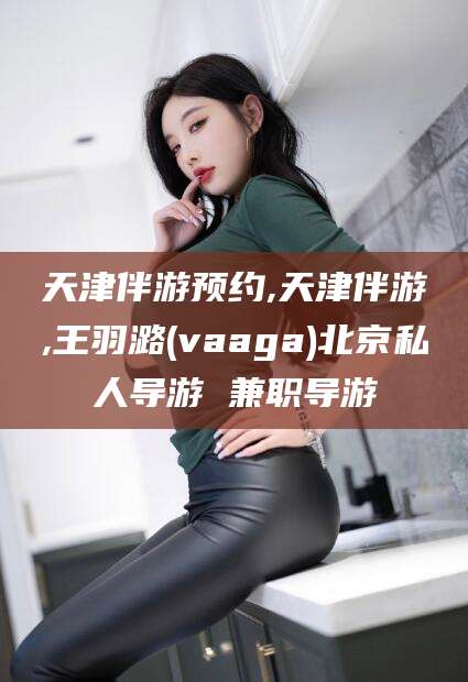 宜都天津伴游预约,天津伴游,王羽潞(vaaga)北京私人导游 兼职导游
