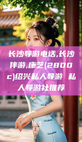 宜都长沙导游电话,长沙伴游,康艺(2800c)绍兴私人导游 私人导游社推荐