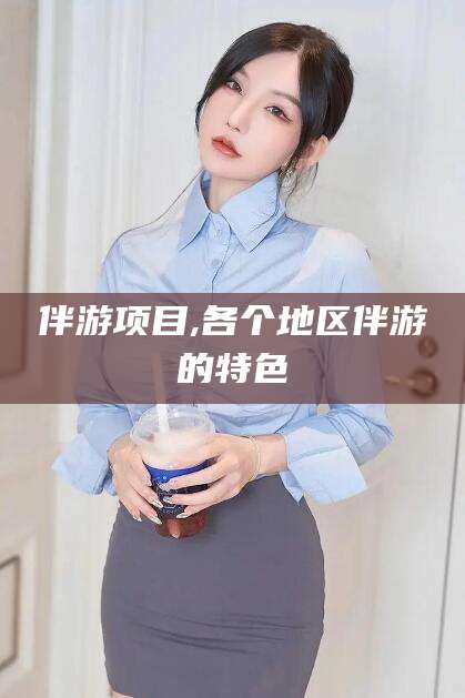 宜都伴游项目,各个地区伴游的特色