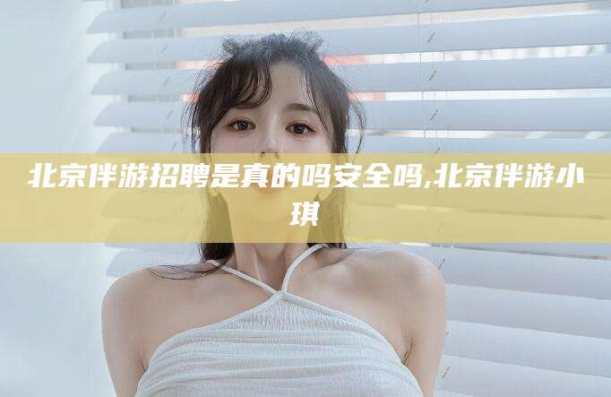 宜都北京伴游招聘是真的吗安全吗,北京伴游小琪
