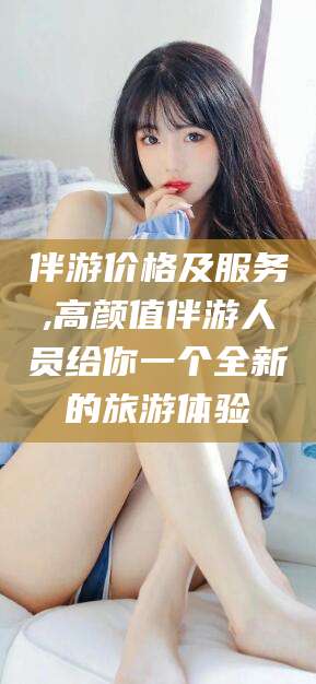 宜都伴游价格及服务,高颜值伴游人员给你一个全新的旅游体验