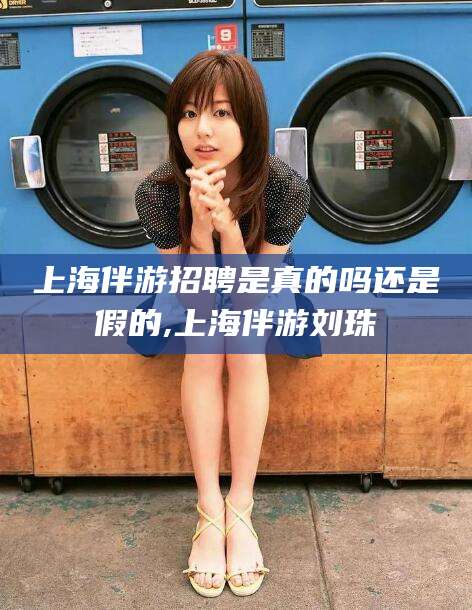 宜都上海伴游招聘是真的吗还是假的,上海伴游刘珠