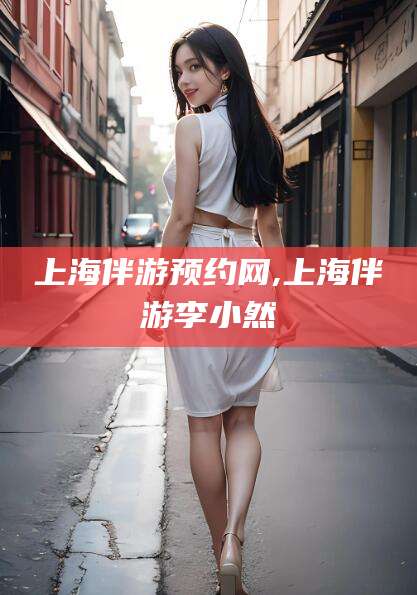 宜都上海伴游预约网,上海伴游李小然
