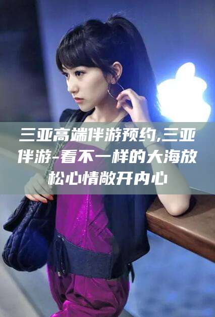 宜都三亚高端伴游预约,三亚伴游-看不一样的大海放松心情敞开内心