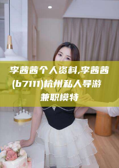 宜都李茜茜个人资料,李茜茜(b7111)杭州私人导游 兼职模特