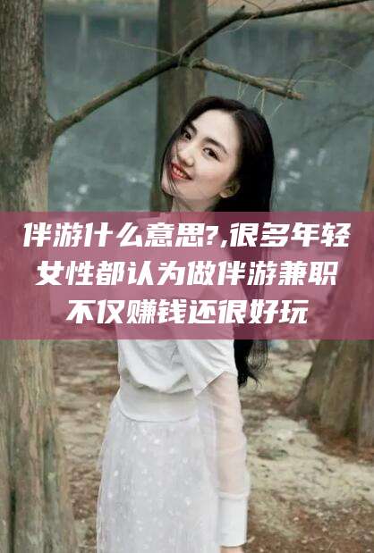 宜都伴游什么意思?,很多年轻女性都认为做伴游兼职不仅赚钱还很好玩