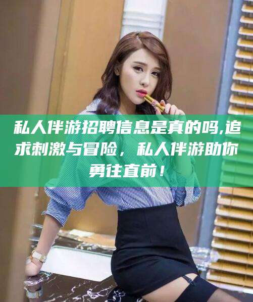 宜都私人伴游招聘信息是真的吗,追求刺激与冒险，私人伴游助你勇往直前！