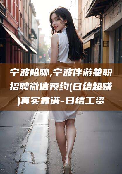 宜都宁波陪聊,宁波伴游兼职招聘微信预约(日结超赚)真实靠谱-日结工资