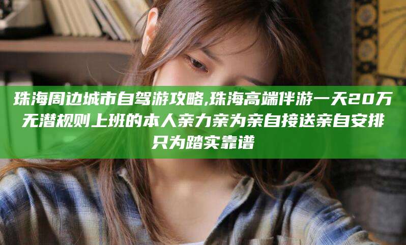 宜都珠海周边城市自驾游攻略,珠海高端伴游一天20万无潜规则上班的本人亲力亲为亲自接送亲自安排只为踏实靠谱