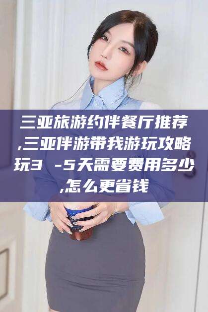 宜都三亚旅游约伴餐厅推荐,三亚伴游带我游玩攻略玩3 -5天需要费用多少,怎么更省钱