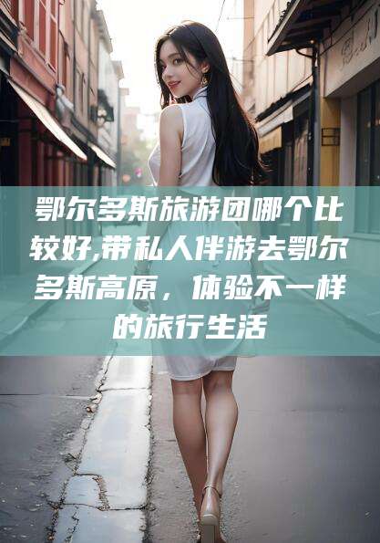 宜都鄂尔多斯旅游团哪个比较好,带私人伴游去鄂尔多斯高原，体验不一样的旅行生活