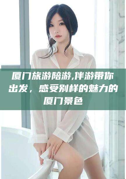 宜都厦门旅游陪游,伴游带你出发，感受别样的魅力的厦门景色