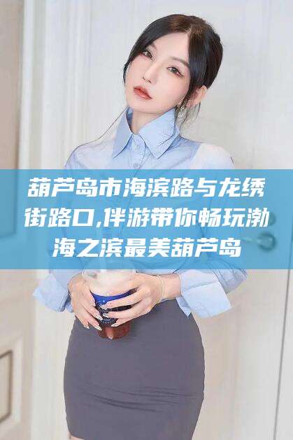 宜都葫芦岛市海滨路与龙绣街路口,伴游带你畅玩渤海之滨最美葫芦岛