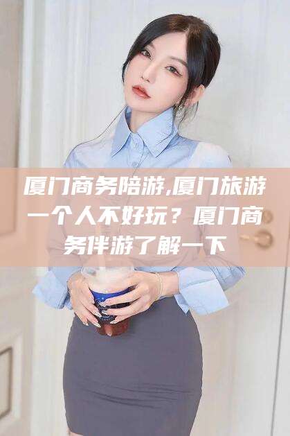 宜都厦门商务陪游,厦门旅游一个人不好玩？厦门商务伴游了解一下