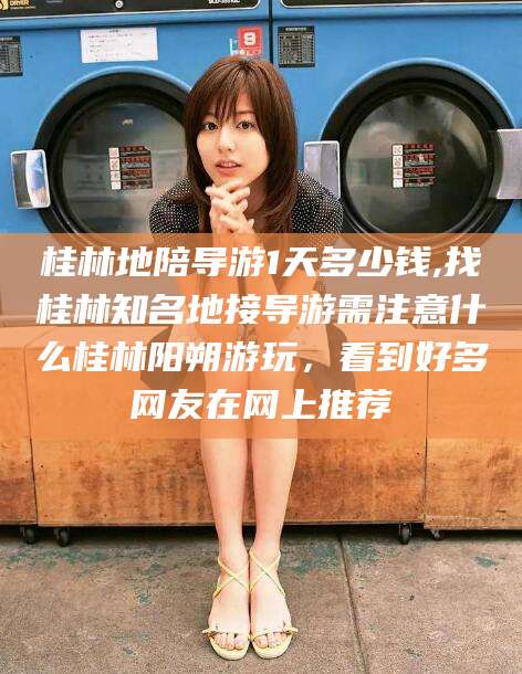 宜都桂林地陪导游1天多少钱,找桂林知名地接导游需注意什么桂林阳朔游玩，看到好多网友在网上推荐