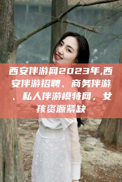 宜都西安伴游网2023年,西安伴游招聘、商务伴游、私人伴游模特网，女孩资源紧缺