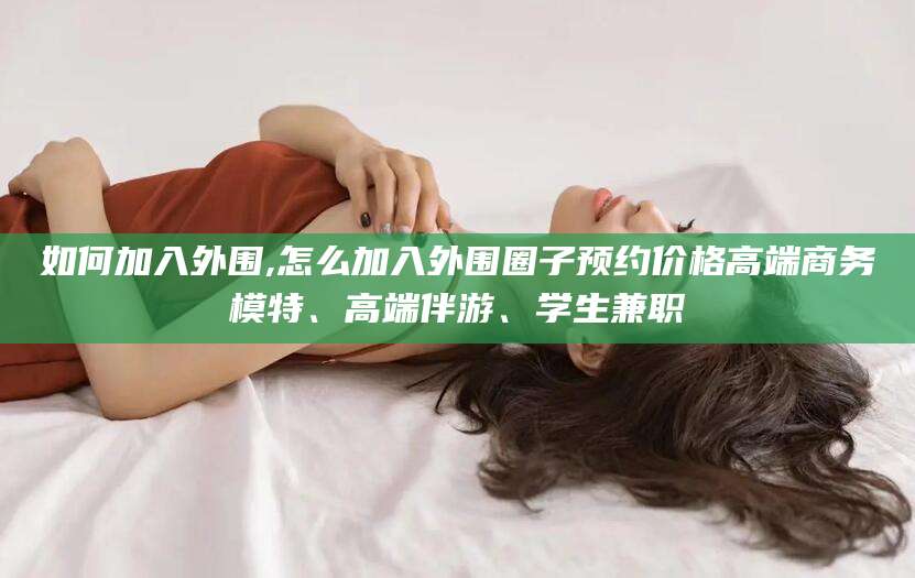 宜都如何加入外围,怎么加入外围圈子预约价格高端商务模特、高端伴游、学生兼职