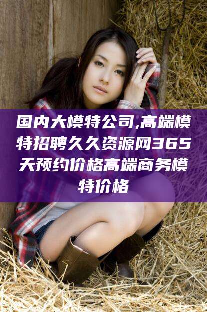 宜都国内大模特公司,高端模特招聘久久资源网365天预约价格高端商务模特价格