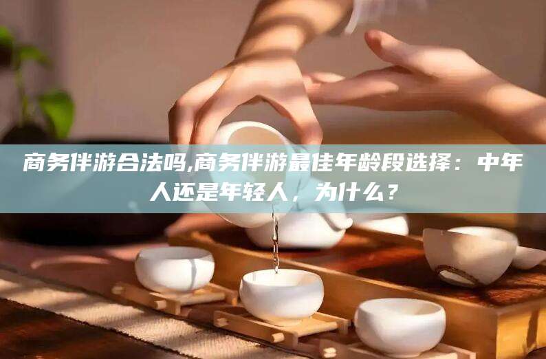 宜都商务伴游合法吗,商务伴游最佳年龄段选择：中年人还是年轻人，为什么？